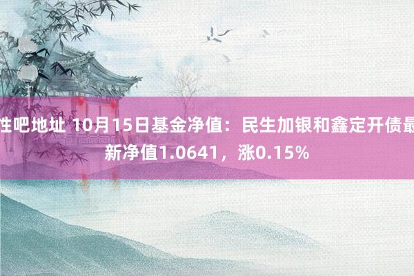 性吧地址 10月15日基金净值：民生加银和鑫定开债最新净值1.0641，涨0.15%