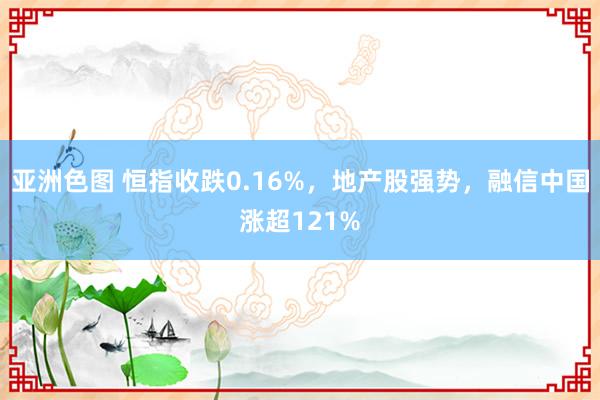 亚洲色图 恒指收跌0.16%，地产股强势，融信中国涨超121%