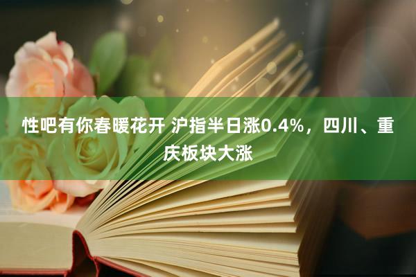 性吧有你春暖花开 沪指半日涨0.4%，四川、重庆板块大涨