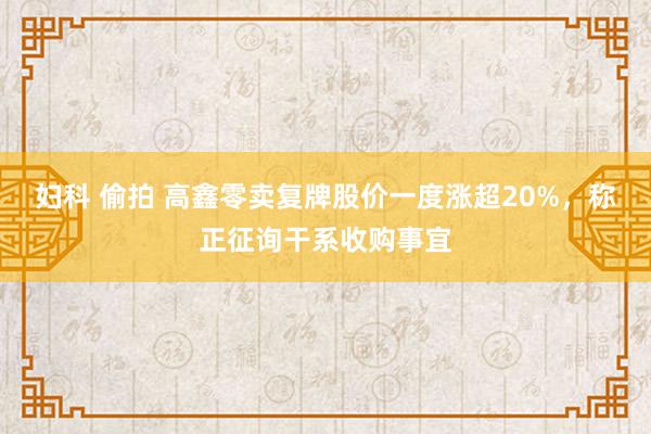 妇科 偷拍 高鑫零卖复牌股价一度涨超20%，称正征询干系收购事宜