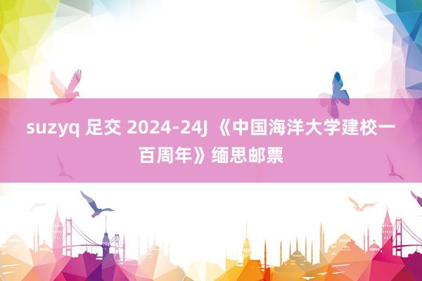 suzyq 足交 2024-24J 《中国海洋大学建校一百周年》缅思邮票