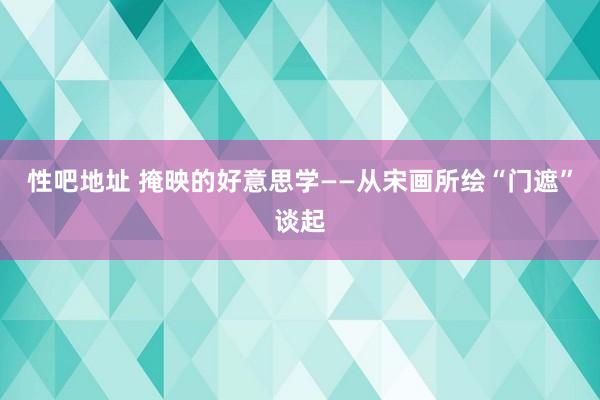 性吧地址 掩映的好意思学——从宋画所绘“门遮”谈起