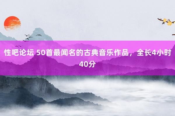 性吧论坛 50首最闻名的古典音乐作品，全长4小时40分