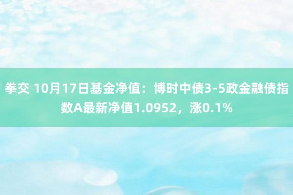 拳交 10月17日基金净值：博时中债3-5政金融债指数A最新净值1.0952，涨0.1%