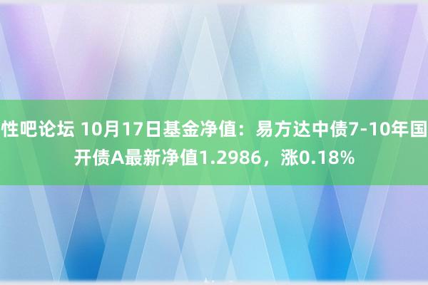 性吧论坛 10月17日基金净值：易方达中债7-10年国开债A最新净值1.2986，涨0.18%