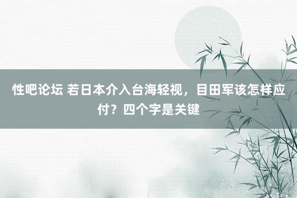 性吧论坛 若日本介入台海轻视，目田军该怎样应付？四个字是关键