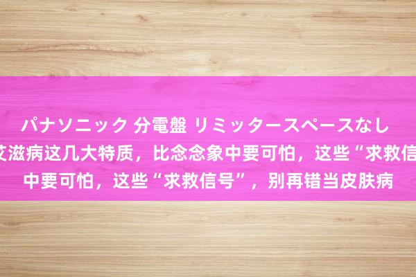 パナソニック 分電盤 リミッタースペースなし 露出・半埋込両用形 艾滋病这几大特质，比念念象中要可怕，这些“求救信号”，别再错当皮肤病