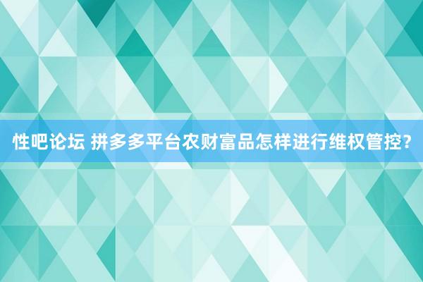 性吧论坛 拼多多平台农财富品怎样进行维权管控？