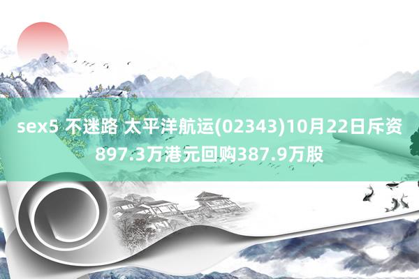 sex5 不迷路 太平洋航运(02343)10月22日斥资897.3万港元回购387.9万股