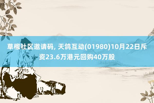 草榴社区邀请码， 天鸽互动(01980)10月22日斥资23.6万港元回购40万股