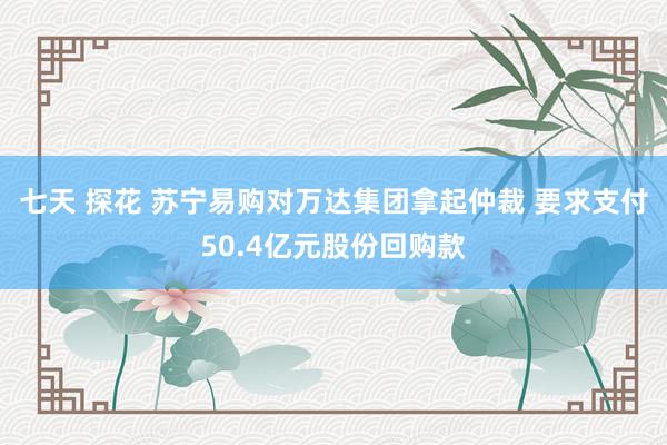 七天 探花 苏宁易购对万达集团拿起仲裁 要求支付50.4亿元股份回购款