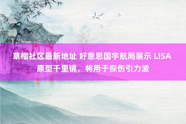 草榴社区最新地址 好意思国宇航局展示 LISA 原型千里镜，将用于探伤引力波