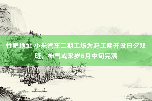 性吧地址 小米汽车二期工场为赶工期开设日夕双班，神气或来岁6月中旬完满