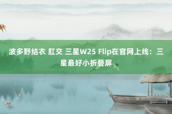 波多野结衣 肛交 三星W25 Flip在官网上线：三星最好小折叠屏