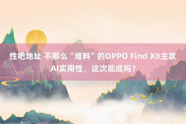 性吧地址 不那么“堆料”的OPPO Find X8主攻AI实用性，这次能成吗？