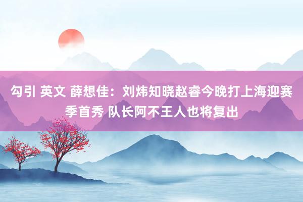 勾引 英文 薛想佳：刘炜知晓赵睿今晚打上海迎赛季首秀 队长阿不王人也将复出