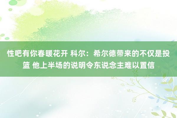 性吧有你春暖花开 科尔：希尔德带来的不仅是投篮 他上半场的说明令东说念主难以置信