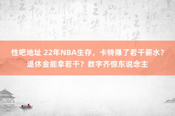 性吧地址 22年NBA生存，卡特赚了若干薪水？退休金能拿若干？数字齐惊东说念主