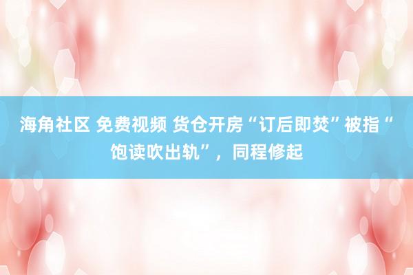 海角社区 免费视频 货仓开房“订后即焚”被指“饱读吹出轨”，同程修起