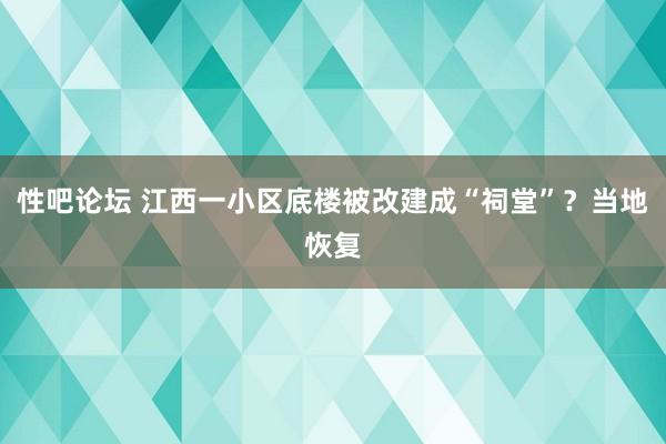 性吧论坛 江西一小区底楼被改建成“祠堂”？当地恢复