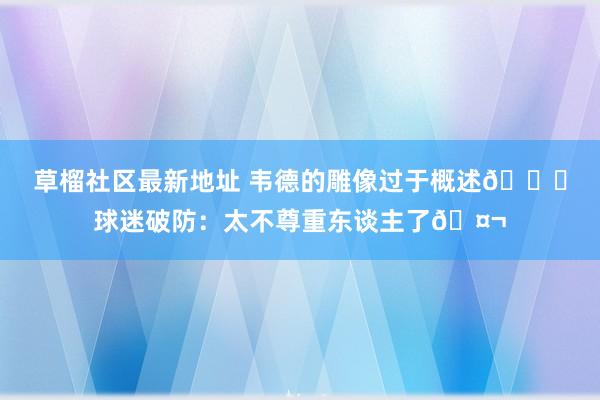 草榴社区最新地址 韦德的雕像过于概述💀球迷破防：太不尊重东谈主了🤬