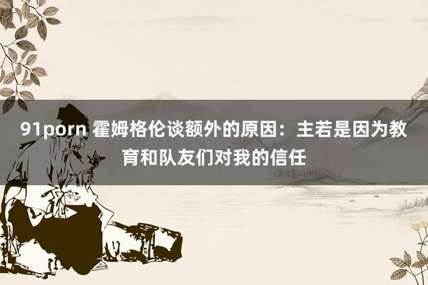 91porn 霍姆格伦谈额外的原因：主若是因为教育和队友们对我的信任