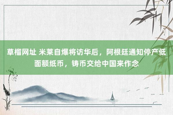 草榴网址 米莱自爆将访华后，阿根廷通知停产低面额纸币，铸币交给中国来作念