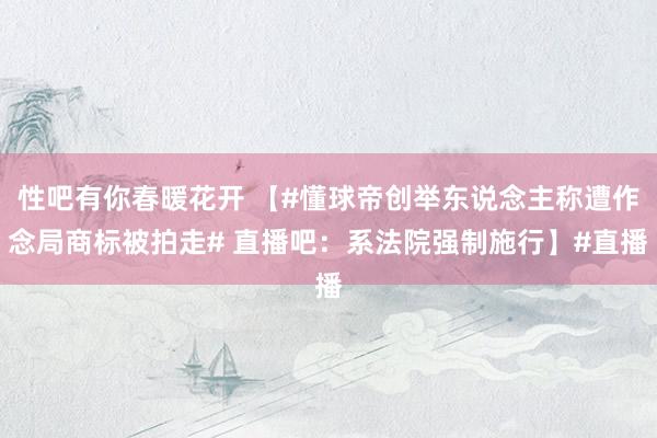 性吧有你春暖花开 【#懂球帝创举东说念主称遭作念局商标被拍走# 直播吧：系法院强制施行】#直播