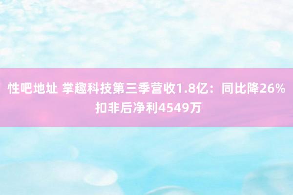 性吧地址 掌趣科技第三季营收1.8亿：同比降26% 扣非后净利4549万