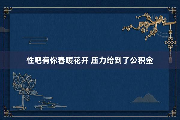 性吧有你春暖花开 压力给到了公积金