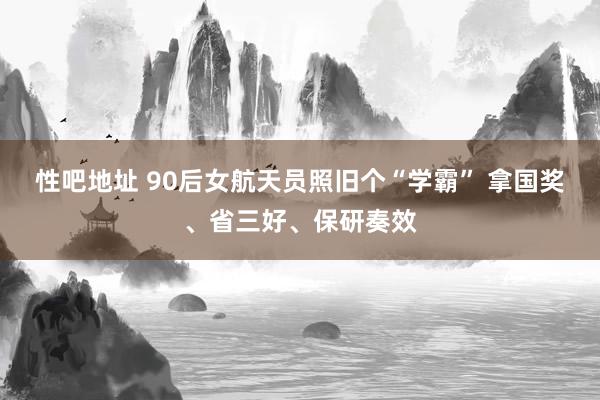 性吧地址 90后女航天员照旧个“学霸” 拿国奖、省三好、保研奏效