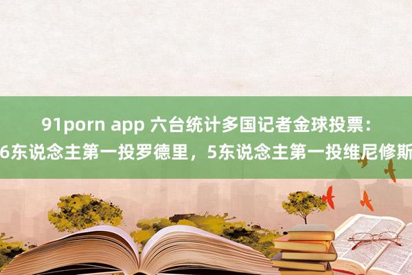 91porn app 六台统计多国记者金球投票：6东说念主第一投罗德里，5东说念主第一投维尼修斯