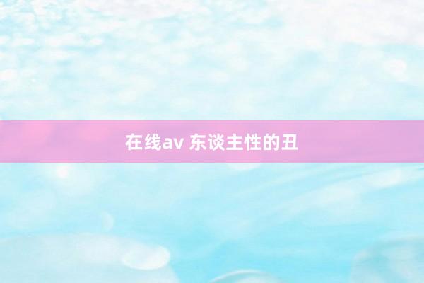 在线av 东谈主性的丑