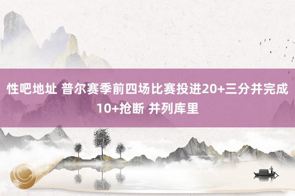 性吧地址 普尔赛季前四场比赛投进20+三分并完成10+抢断 并列库里