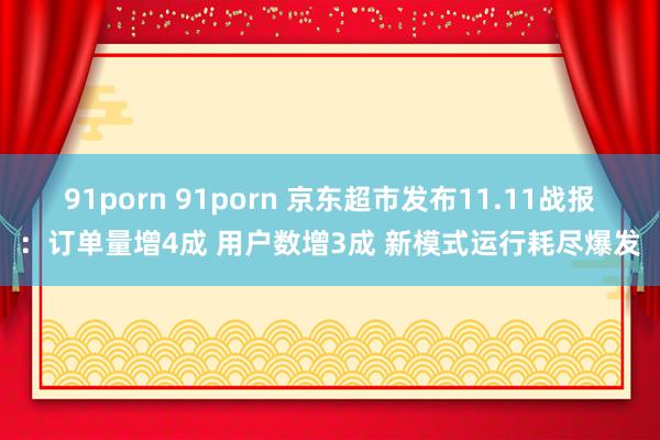 91porn 91porn 京东超市发布11.11战报：订单量增4成 用户数增3成 新模式运行耗尽爆发