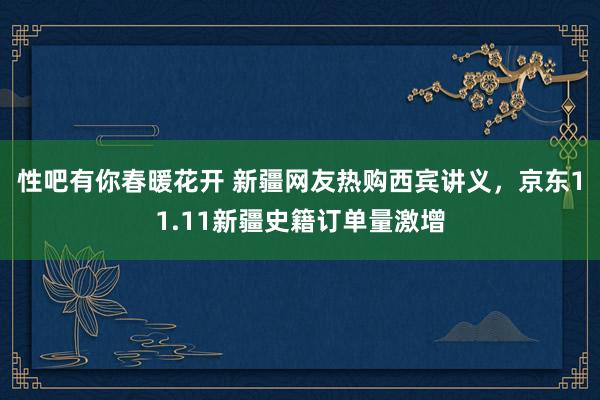 性吧有你春暖花开 新疆网友热购西宾讲义，京东11.11新疆史籍订单量激增