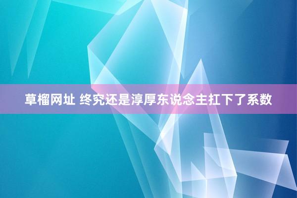 草榴网址 终究还是淳厚东说念主扛下了系数