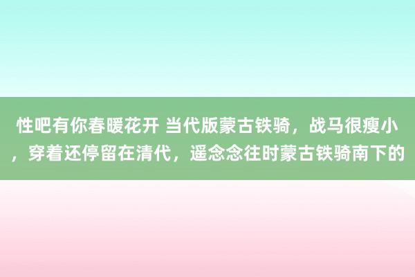 性吧有你春暖花开 当代版蒙古铁骑，战马很瘦小，穿着还停留在清代，遥念念往时蒙古铁骑南下的