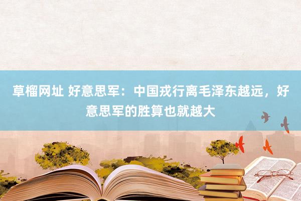 草榴网址 好意思军：中国戎行离毛泽东越远，好意思军的胜算也就越大