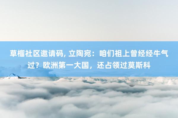 草榴社区邀请码， 立陶宛：咱们祖上曾经经牛气过？欧洲第一大国，还占领过莫斯科