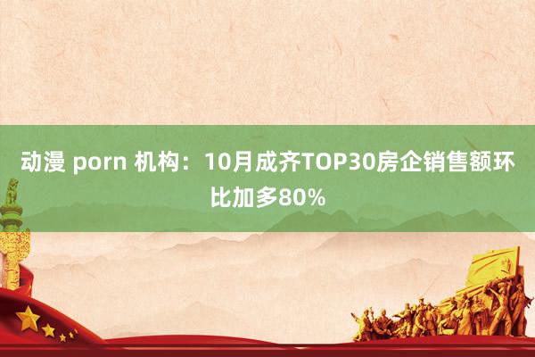 动漫 porn 机构：10月成齐TOP30房企销售额环比加多80%