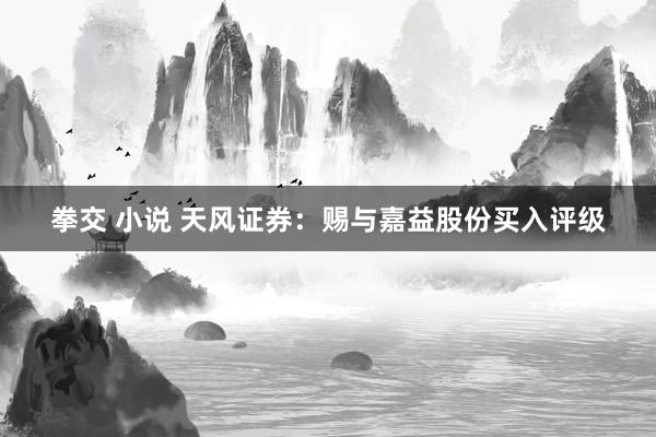 拳交 小说 天风证券：赐与嘉益股份买入评级