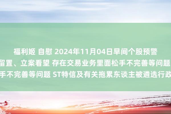 福利姬 自慰 2024年11月04日早间个股预警：天新药业实控东谈主被留置、立案看望 存在交易业务里面松手不完善等问题 ST特信及有关拖累东谈主被遴选行政监管顺次