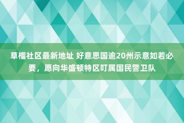 草榴社区最新地址 好意思国逾20州示意如若必要，愿向华盛顿特区叮属国民警卫队