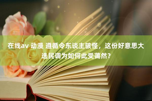 在线av 动漫 遵循令东谈主骇怪，这份好意思大选民调为如何此受蔼然？