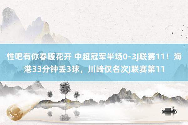 性吧有你春暖花开 中超冠军半场0-3J联赛11！海港33分钟丢3球，川崎仅名次J联赛第11