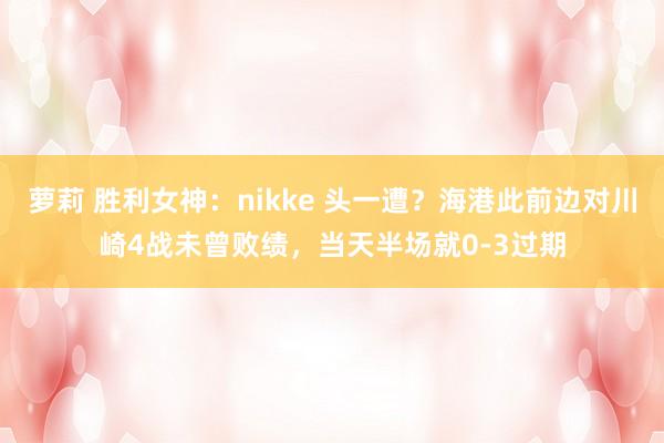 萝莉 胜利女神：nikke 头一遭？海港此前边对川崎4战未曾败绩，当天半场就0-3过期