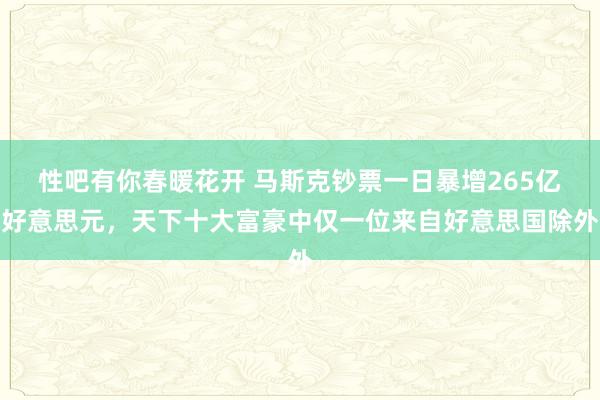 性吧有你春暖花开 马斯克钞票一日暴增265亿好意思元，天下十大富豪中仅一位来自好意思国除外