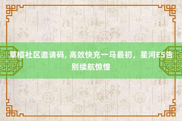 草榴社区邀请码， 高效快充一马最初，星河E5告别续航惊惶