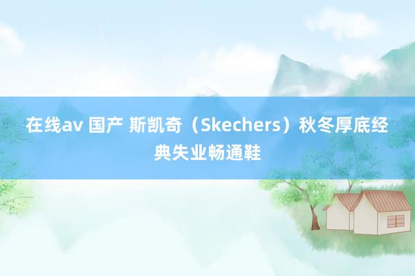 在线av 国产 斯凯奇（Skechers）秋冬厚底经典失业畅通鞋